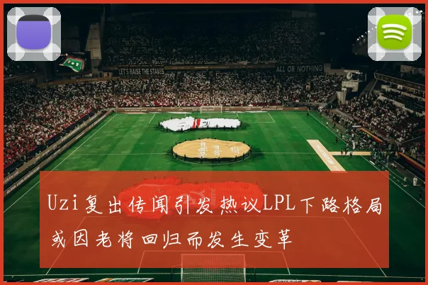 Uzi复出传闻引发热议LPL下路格局或因老将回归而发生变革