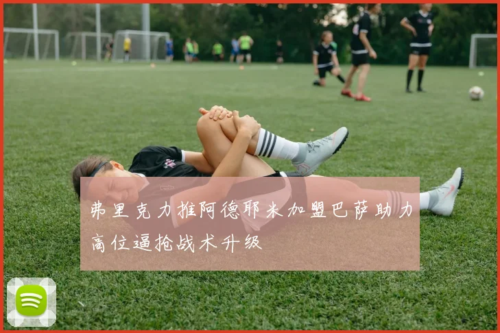 弗里克力推阿德耶米加盟巴萨助力高位逼抢战术升级