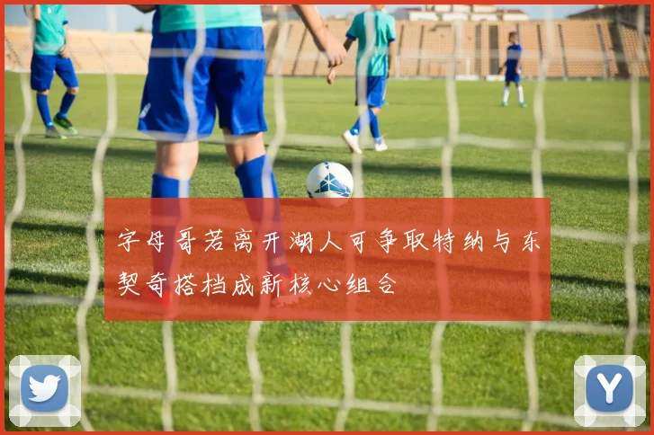 字母哥若离开湖人可争取特纳与东契奇搭档成新核心组合