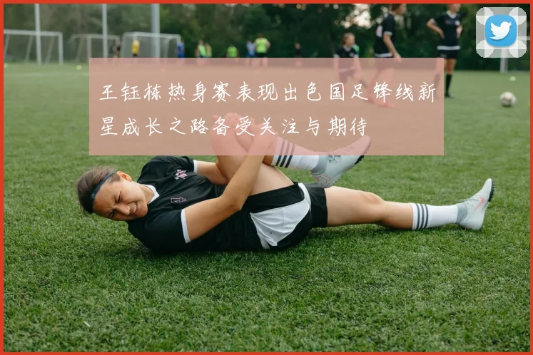 王钰栋热身赛表现出色国足锋线新星成长之路备受关注与期待