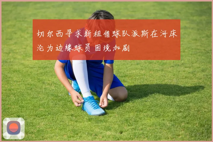 切尔西寻求新租借球队派斯在河床沦为边缘球员困境加剧