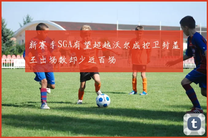 新赛季SGA有望超越沃尔成控卫封盖王出场数却少近百场