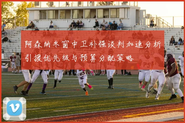 阿森纳冬窗中卫补强谈判加速分析引援优先级与预算分配策略