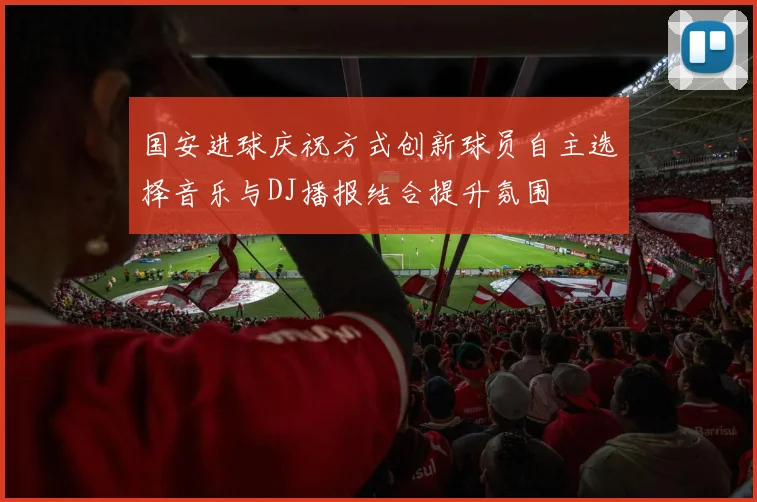 国安进球庆祝方式创新球员自主选择音乐与DJ播报结合提升氛围
