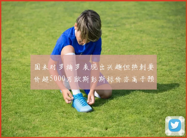 国米对罗梅罗表现出兴趣但热刺要价超5000万欧斯彭斯标价亦高于预期